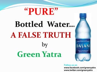 “PURE”
 Bottled Water…
A FALSE TRUTH
       by
 Green Yatra
               Follow us on
               www.facebook.com/greenyatra
               www.twitter.com/greenyatra
 
