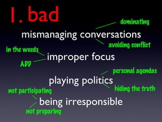bad 1. improper focus mismanaging conversations being irresponsible playing politics dominating avoiding conflict in the weeds ADD personal agendas hiding the truth not participating not preparing