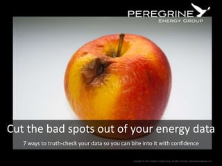 Cut the bad spots out of your energy data
7 ways to truth-check your data so you can bite into it with confidence
Copyright © 2013 Peregrine Energy Group. All rights reserved. www.peregrinegroup.com

 