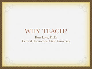 WHY TEACH?
         Kurt Love, Ph.D.
Central Connecticut State University
 