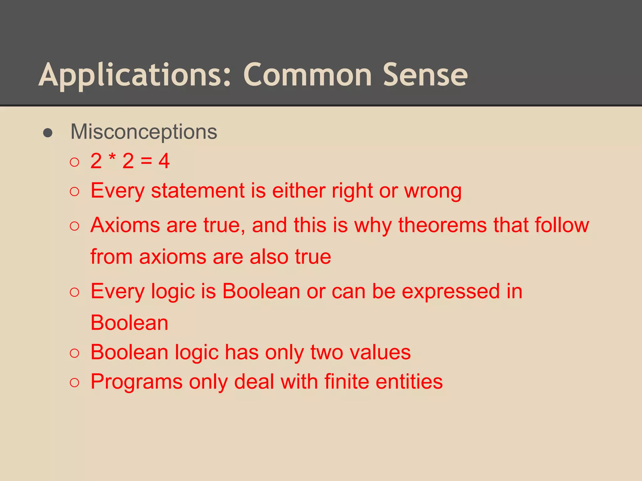 Applications: Common Sense
● Misconceptions
○ 2*2=4
○ Every statement is either right or wrong
○ Axioms are true, and this is why theorems that follow
from axioms are also true
○ Every logic is Boolean or can be expressed in
Boolean
○ Boolean logic has only two values
○ Programs only deal with finite entities

 