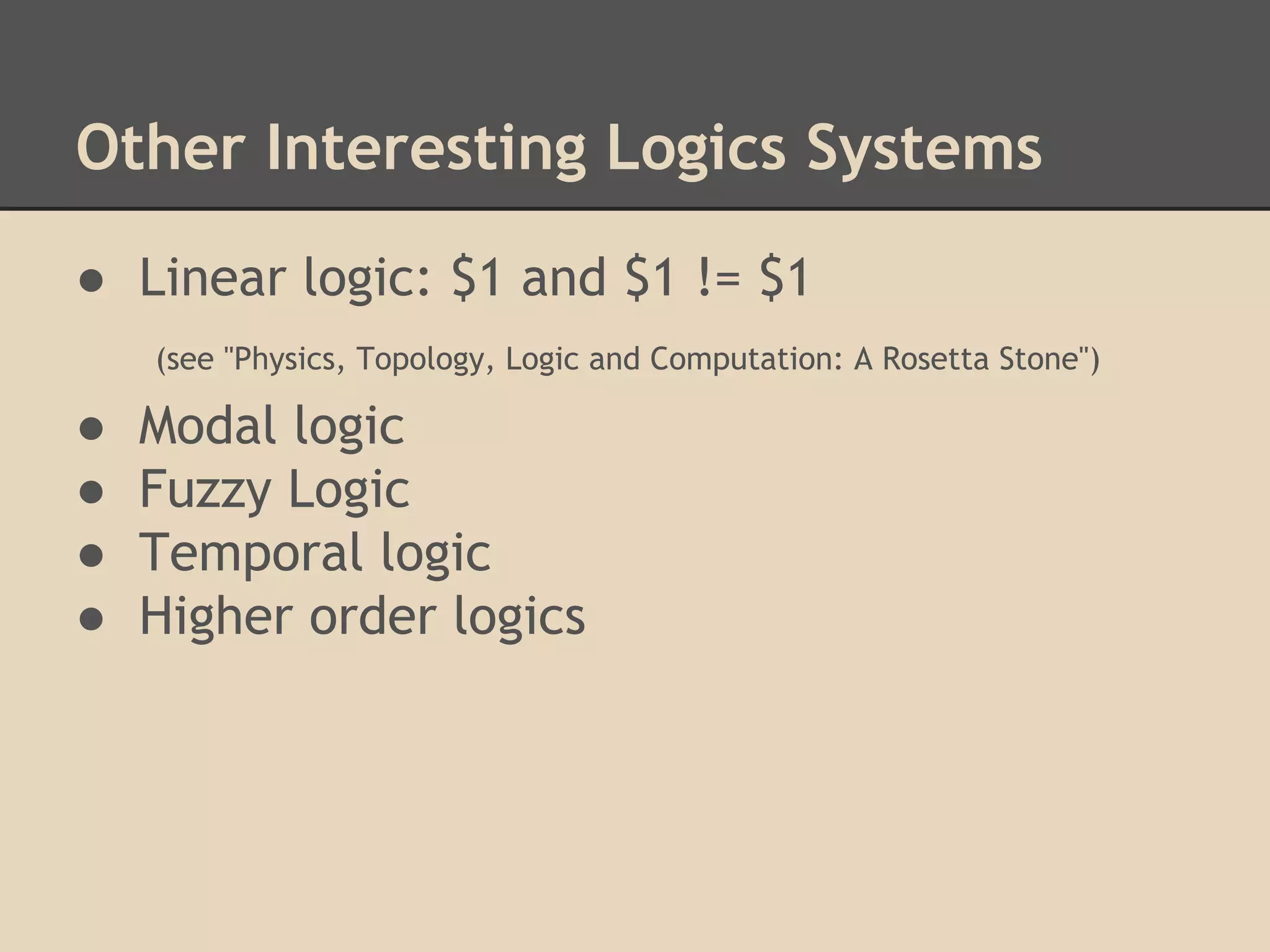 Other Interesting Logics Systems
● Linear logic: $1 and $1 != $1
(see "Physics, Topology, Logic and Computation: A Rosetta Stone")

●
●
●
●

Modal logic
Fuzzy Logic
Temporal logic
Higher order logics

 