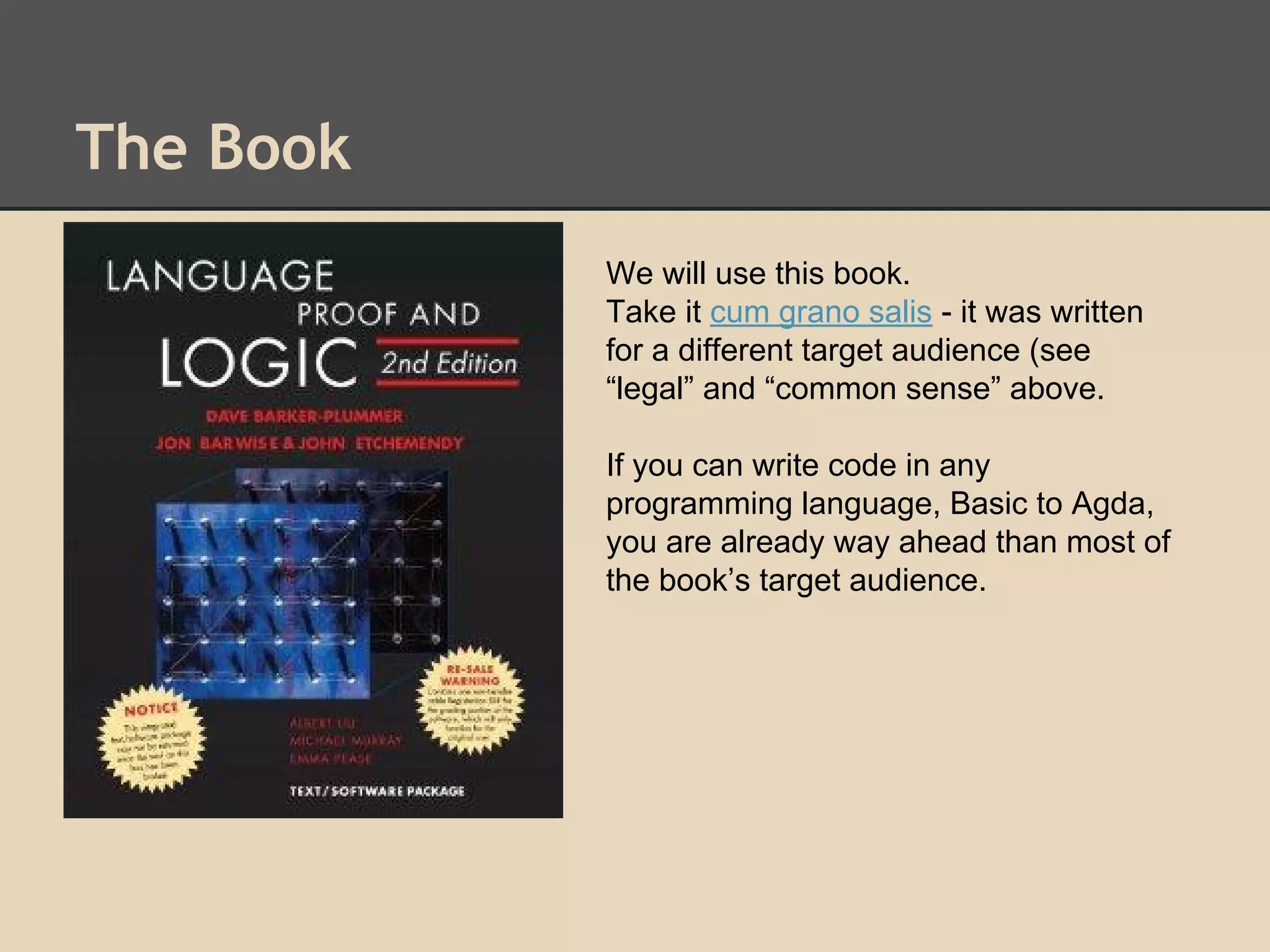 The Book
We will use this book.
Take it cum grano salis - it was written
for a different target audience (see
“legal” and “common sense” above.
If you can write code in any
programming language, Basic to Agda,
you are already way ahead than most of
the book’s target audience.

 