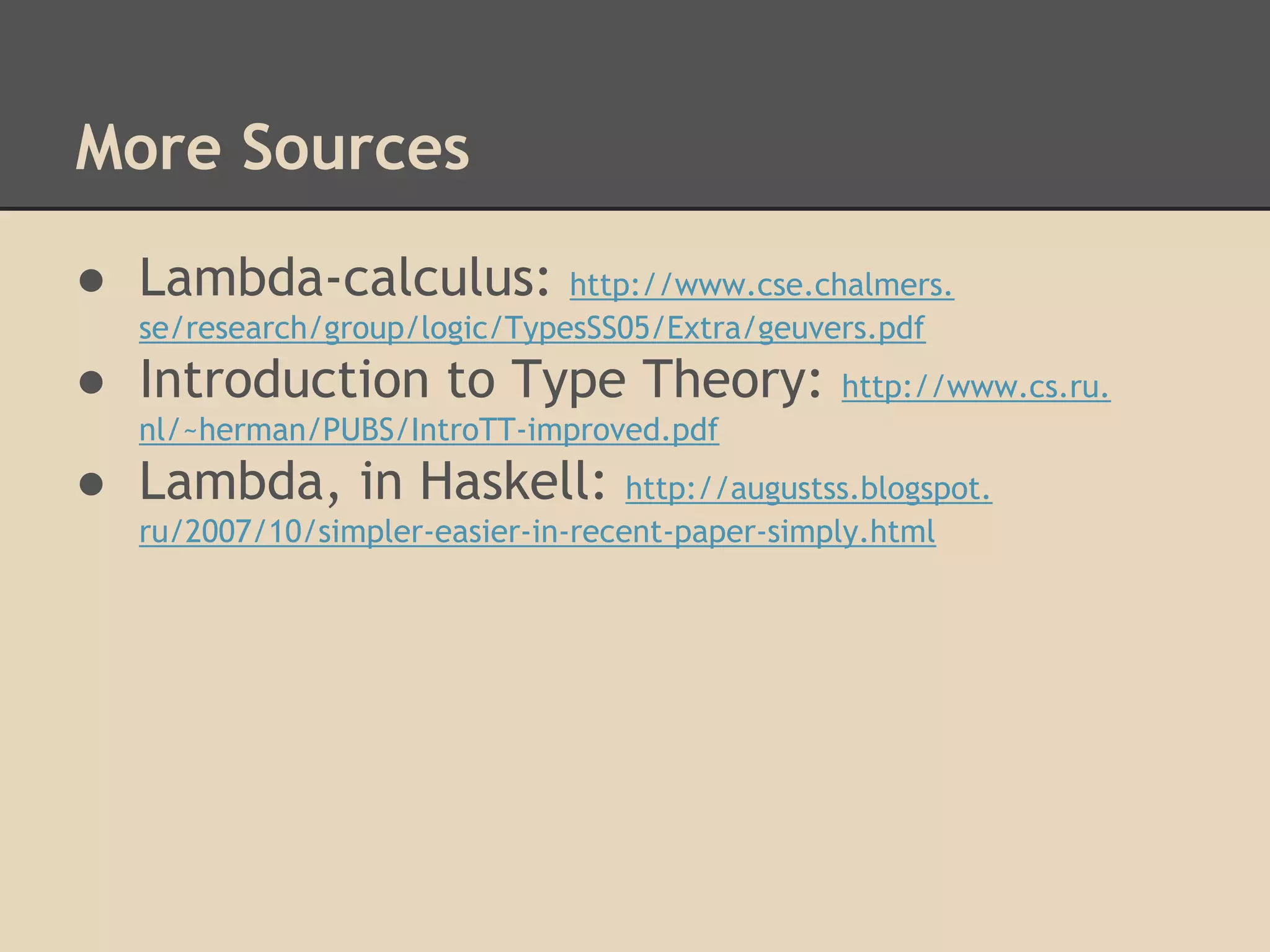 More Sources
● Lambda-calculus:

http://www.cse.chalmers.
se/research/group/logic/TypesSS05/Extra/geuvers.pdf

● Introduction to Type Theory:

http://www.cs.ru.

nl/~herman/PUBS/IntroTT-improved.pdf

● Lambda, in Haskell:

http://augustss.blogspot.
ru/2007/10/simpler-easier-in-recent-paper-simply.html

 