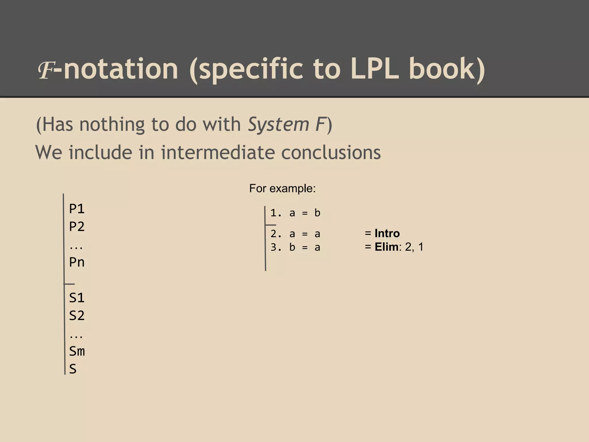 F-notation (specific to LPL book)
(Has nothing to do with System F)
We include in intermediate conclusions
For example:

P1
P2
…
Pn
S1
S2
…
Sm
S

1. a = b
2. a = a
3. b = a

= Intro
= Elim: 2, 1

 