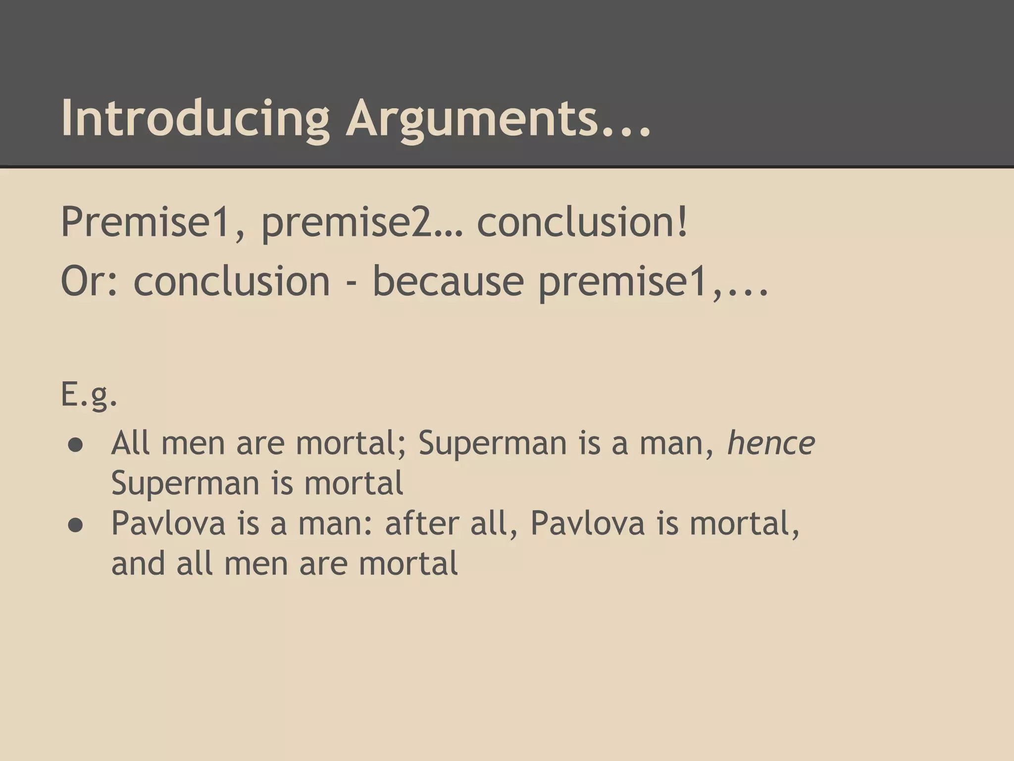 Introducing Arguments...
Premise1, premise2… conclusion!
Or: conclusion - because premise1,...
E.g.
● All men are mortal; Superman is a man, hence
Superman is mortal
● Pavlova is a man: after all, Pavlova is mortal,
and all men are mortal

 