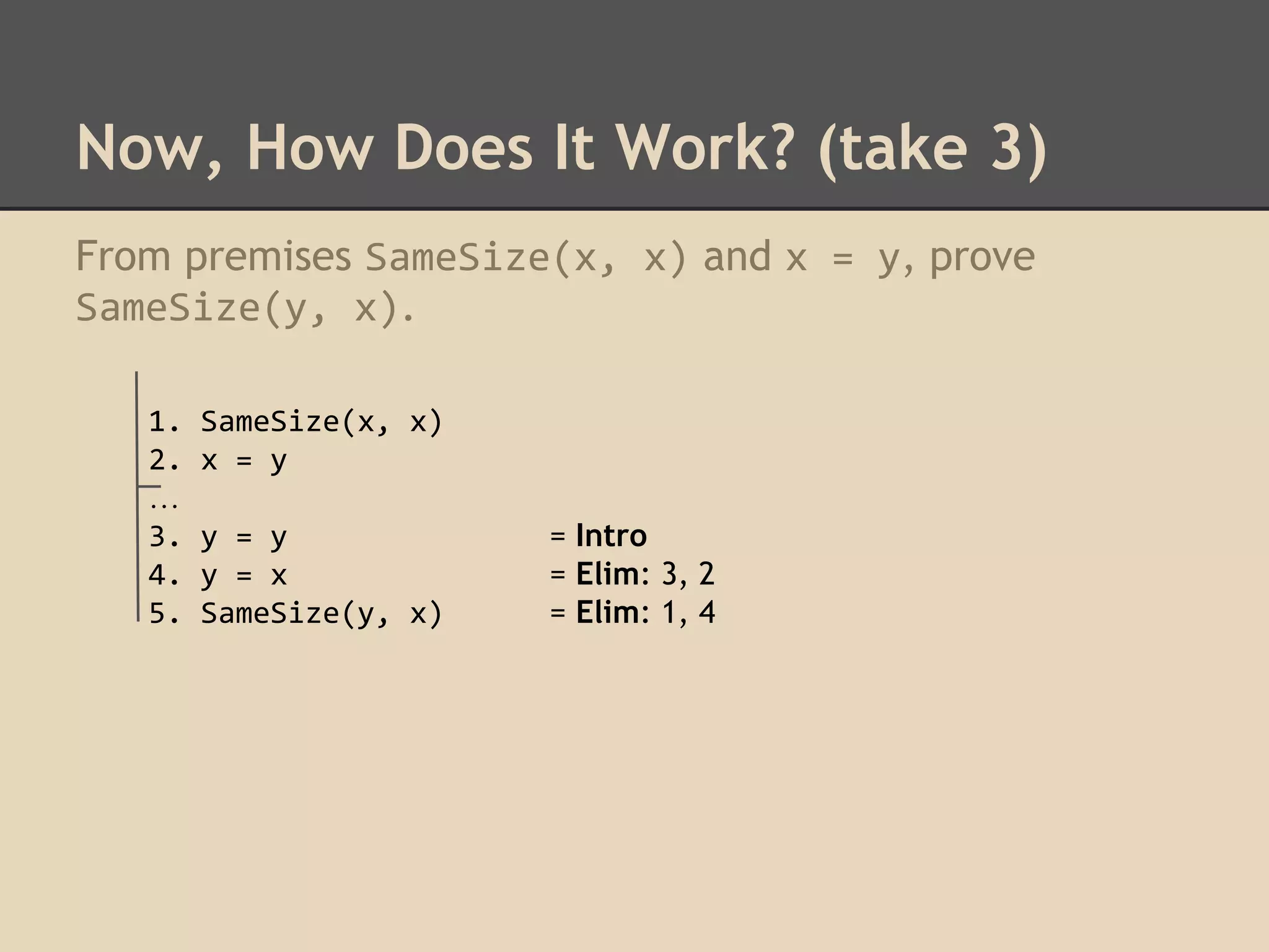 Now, How Does It Work? (take 3)
From premises SameSize(x, x) and x = y, prove
SameSize(y, x).
1.
2.
…
3.
4.
5.

SameSize(x, x)
x = y
y = y
y = x
SameSize(y, x)

= Intro
= Elim: 3, 2
= Elim: 1, 4

 