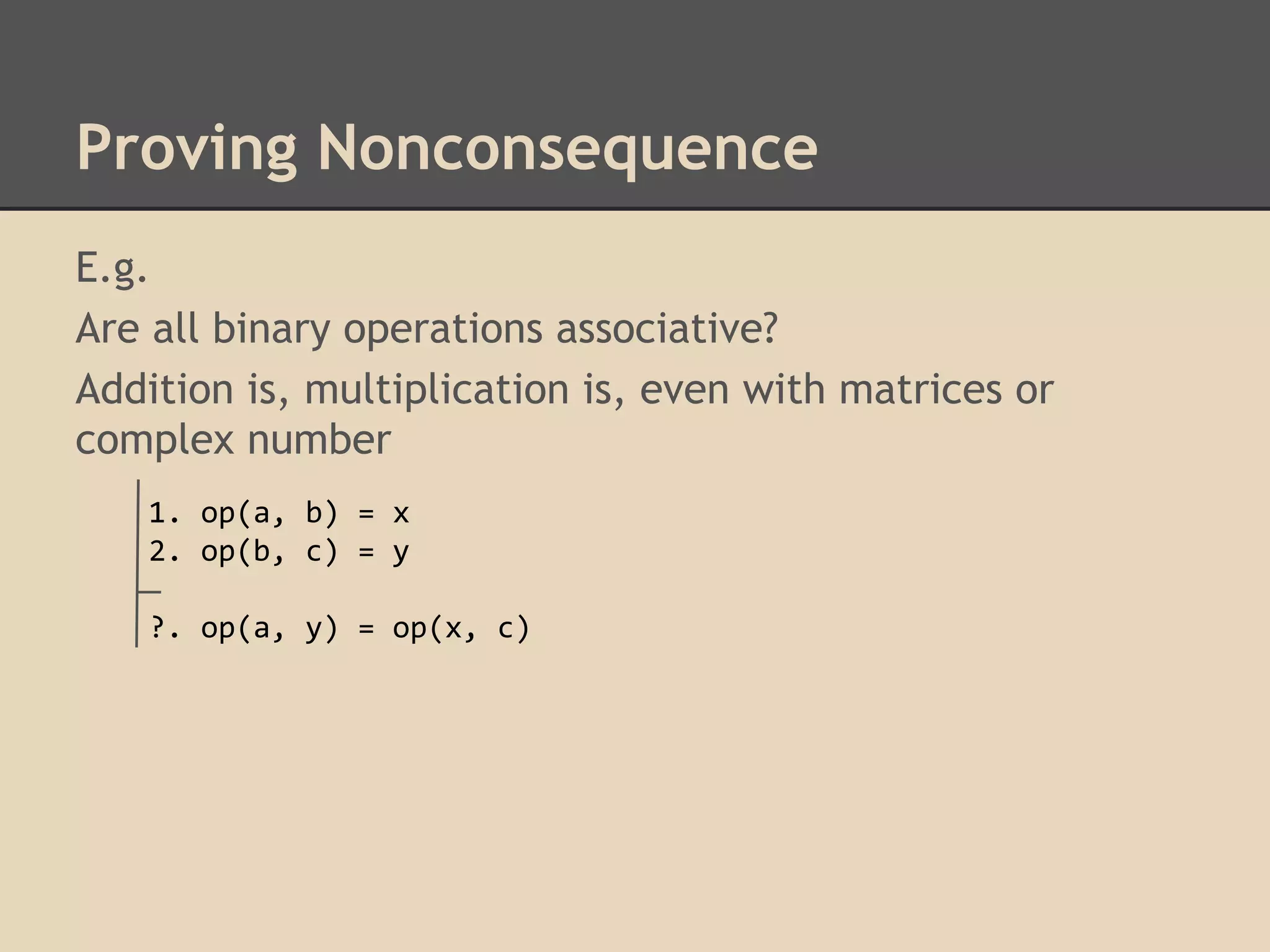 Proving Nonconsequence
E.g.
Are all binary operations associative?
Addition is, multiplication is, even with matrices or
complex number
1. op(a, b) = x
2. op(b, c) = y
?. op(a, y) = op(x, c)

 