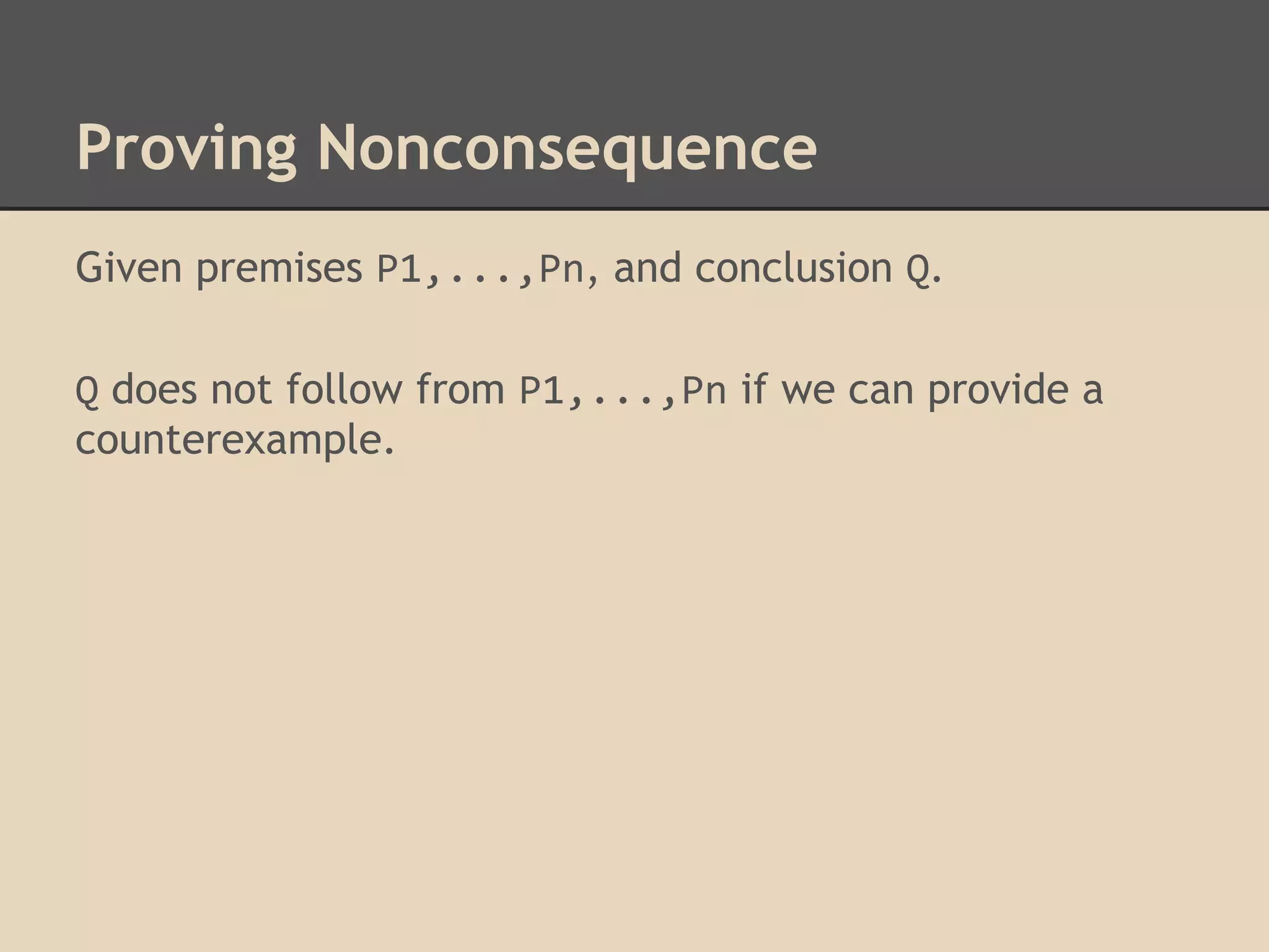 Proving Nonconsequence
Given premises P1,...,Pn, and conclusion Q.
Q does not follow from P1,...,Pn if we can provide a
counterexample.

 