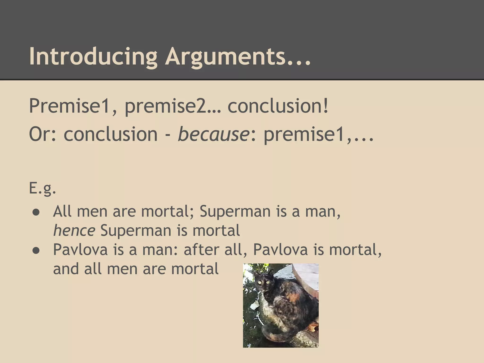 Introducing Arguments...
Premise1, premise2… conclusion!
Or: conclusion - because: premise1,...
E.g.
● All men are mortal; Superman is a man,
hence Superman is mortal
● Pavlova is a man: after all, Pavlova is mortal,
and all men are mortal

 
