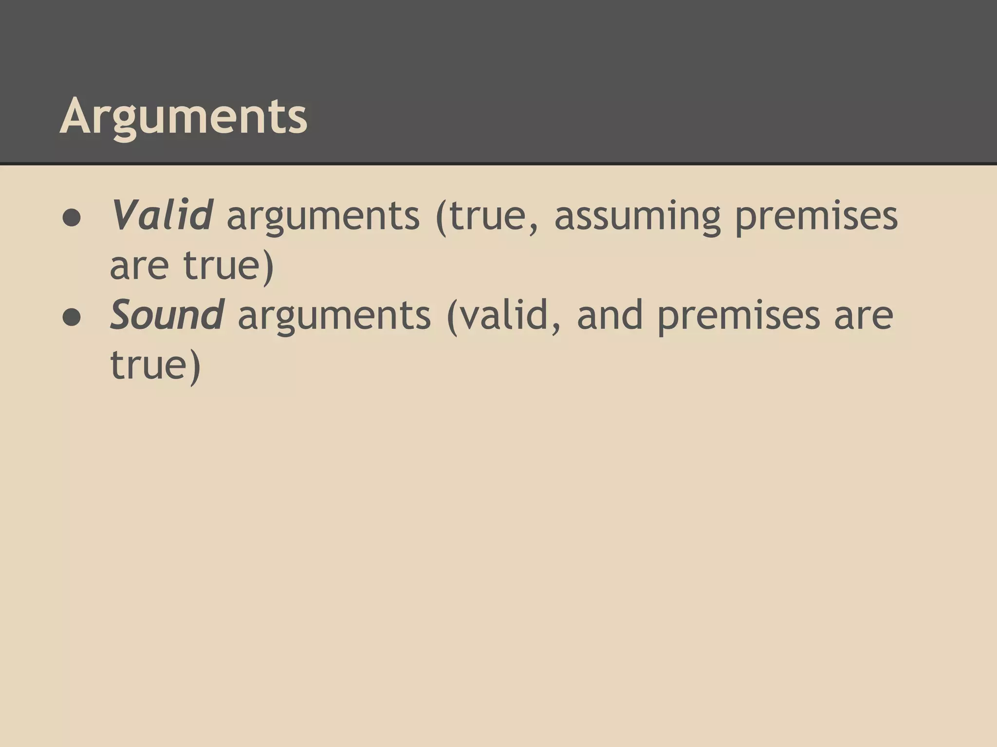 Arguments
● Valid arguments (true, assuming premises
are true)
● Sound arguments (valid, and premises are
true)

 