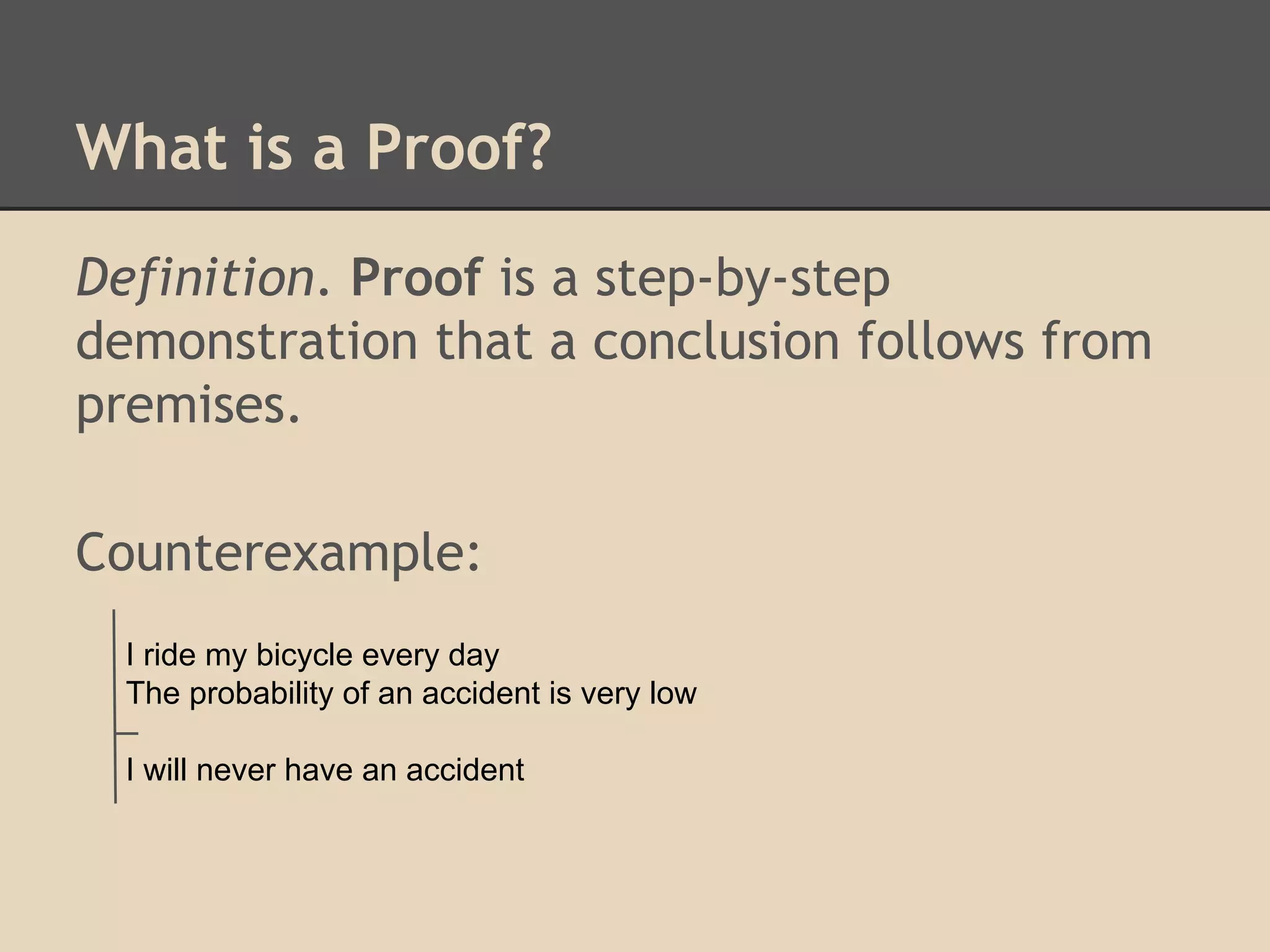 What is a Proof?
Definition. Proof is a step-by-step
demonstration that a conclusion follows from
premises.
Counterexample:
I ride my bicycle every day
The probability of an accident is very low
I will never have an accident

 