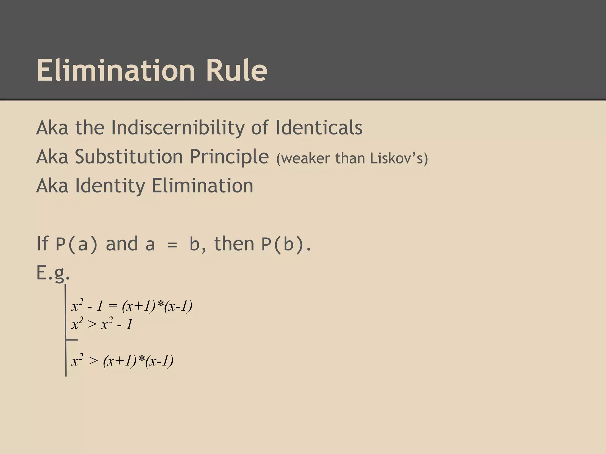 Elimination Rule
Aka the Indiscernibility of Identicals
Aka Substitution Principle (weaker than Liskov’s)
Aka Identity Elimination
If P(a) and a = b, then P(b).
E.g.
x2 - 1 = (x+1)*(x-1)
x2 > x 2 - 1
x2 > (x+1)*(x-1)

 