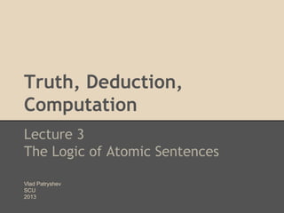 Truth, Deduction,
Computation
Lecture 3
The Logic of Atomic Sentences
Vlad Patryshev
SCU
2013

 