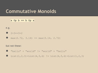 Commutative Monoids
a Op b == b Op a
e.g.

●
●

2+3==3+2
max(2.72, 3.14) == max(3.14, 2.72)

but not these:

●
●

"hello" + "world" != "world" + "hello"
List(1,2,3)+List(4,5,6) != List(4,5,6)+List(1,2,3)

 