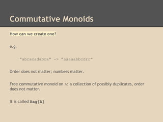Commutative Monoids
How can we create one?
e.g.
"abracadabra" -> "aaaaabbcdrr"
Order does not matter; numbers matter.
Free commutative monoid on A: a collection of possibly duplicates, order
does not matter.
It is called Bag[A]

 