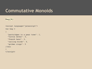 Commutative Monoids
Bag[A]
<script language=”javascript”>
var bag =
{
"partridges in a pear tree": 1,
"turtle doves": 2,
"french hens": 3,
"calling birds": 4,
"golden rings": 5
//etc
}
</script>

 
