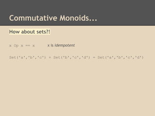 Commutative Monoids...
How about sets?!
x Op x == x

x is idempotent

Set('a','b','c') + Set('b','c','d') = Set('a','b','c','d')

 