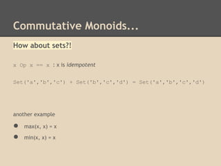 Commutative Monoids...
How about sets?!
x Op x == x : x is idempotent
Set('a','b','c') + Set('b','c','d') = Set('a','b','c','d')

another example

●
●

max(x, x) = x
min(x, x) = x

 