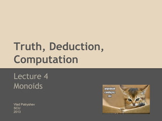 Truth, Deduction,
Computation
Lecture 4
Monoids
Vlad Patryshev
SCU
2013

 