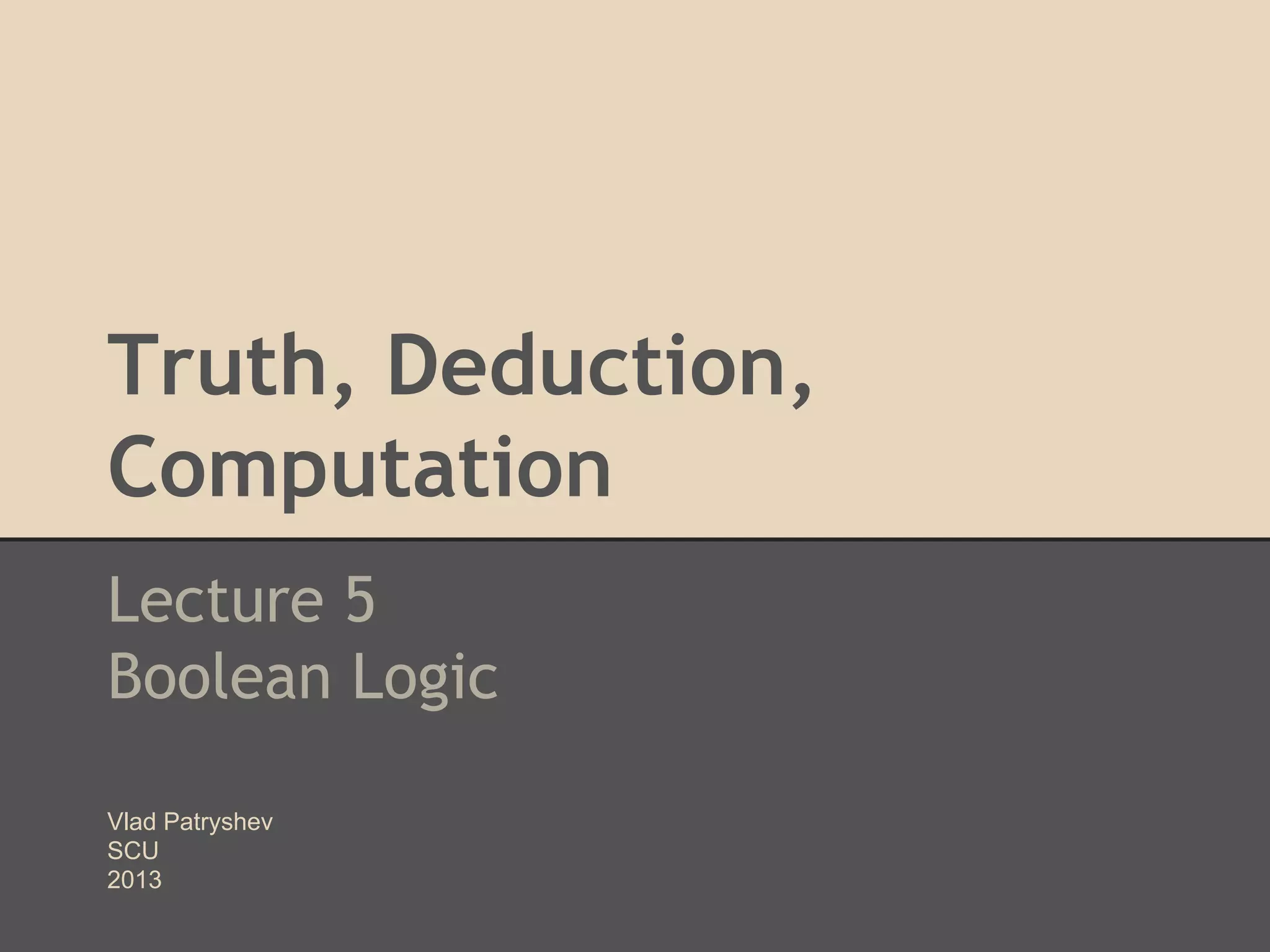 Truth, Deduction,
Computation
Lecture 5
Boolean Logic
Vlad Patryshev
SCU
2013

 