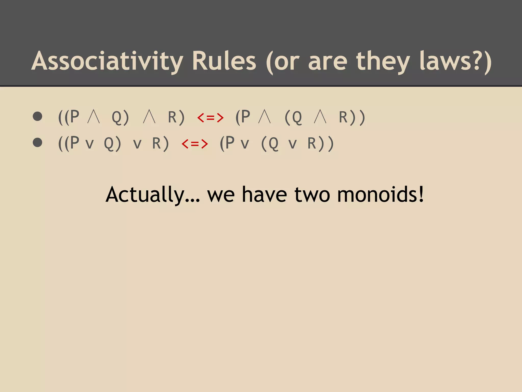 Associativity Rules (or are they laws?)
● ((P ∧ Q) ∧ R) <=> (P ∧ (Q ∧ R))
● ((P v Q) v R) <=> (P v (Q v R))
Actually… we have two monoids!

 