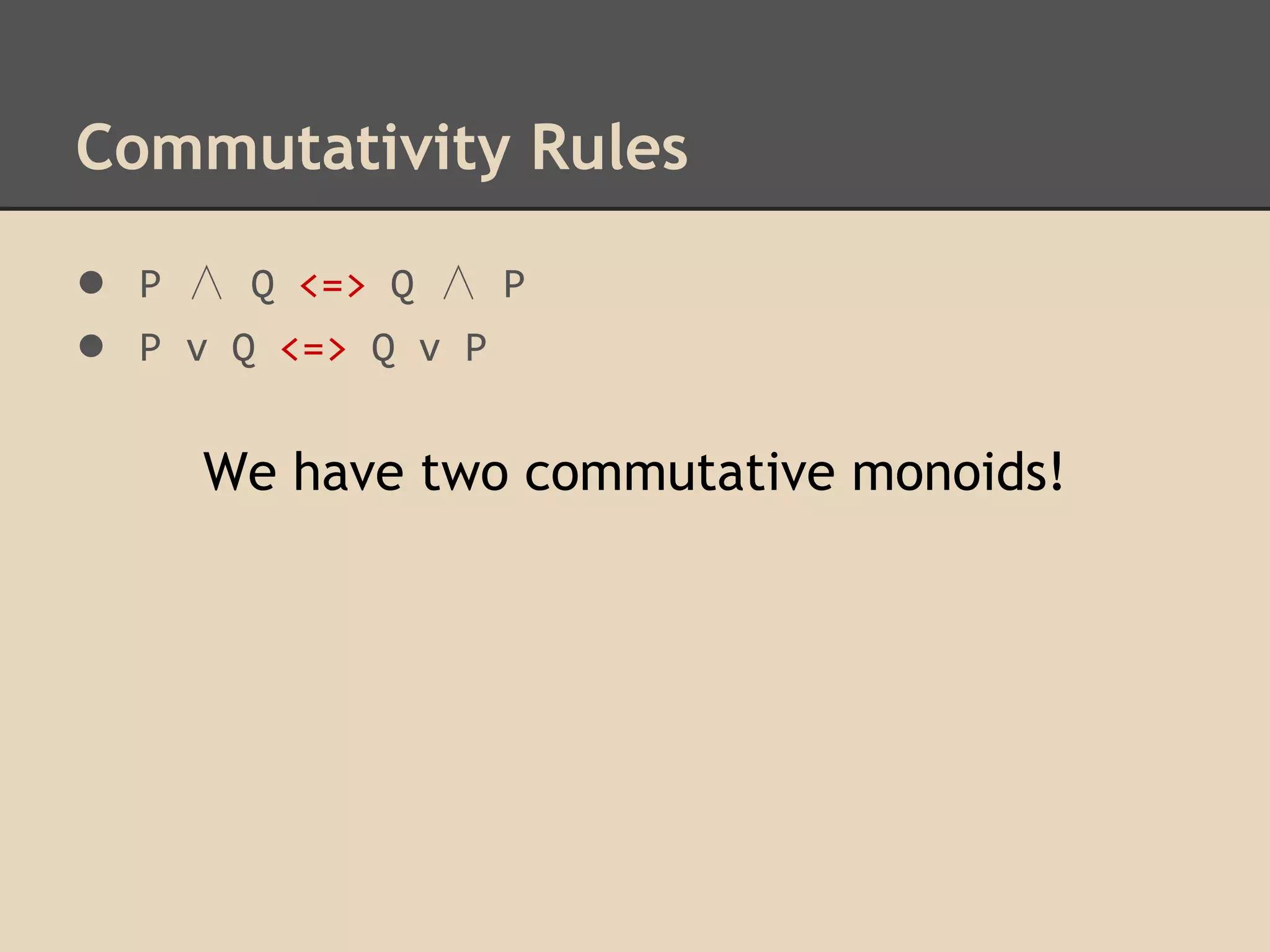Commutativity Rules
● P ∧ Q <=> Q ∧ P
● P v Q <=> Q v P
We have two commutative monoids!

 