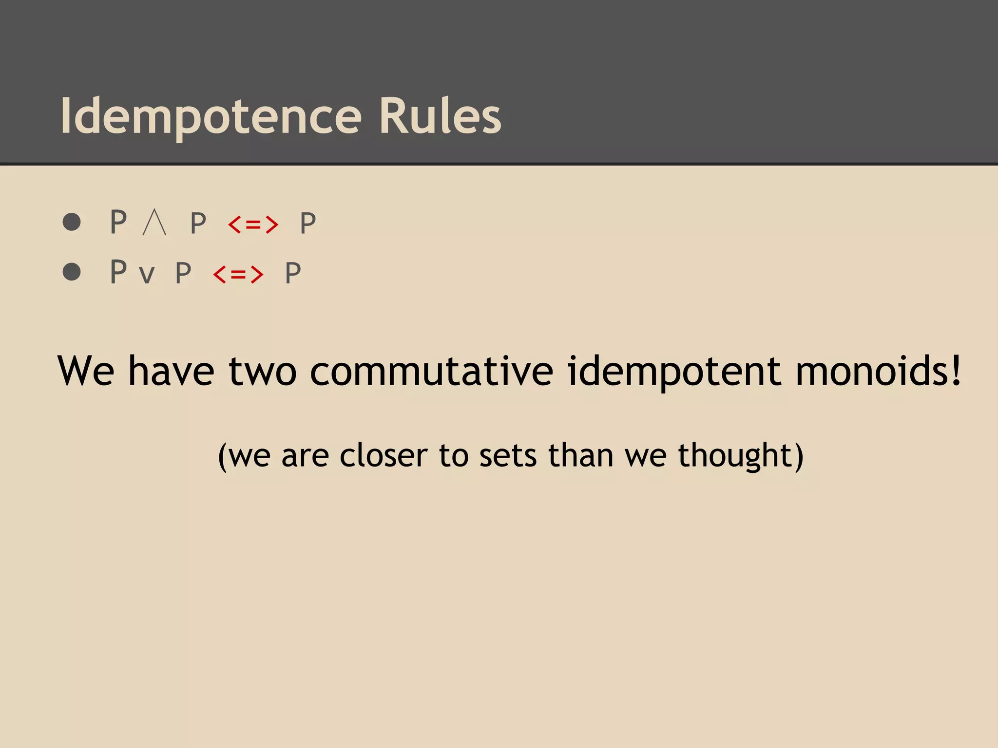 Idempotence Rules
● P ∧ P <=> P
● P v P <=> P
We have two commutative idempotent monoids!
(we are closer to sets than we thought)

 