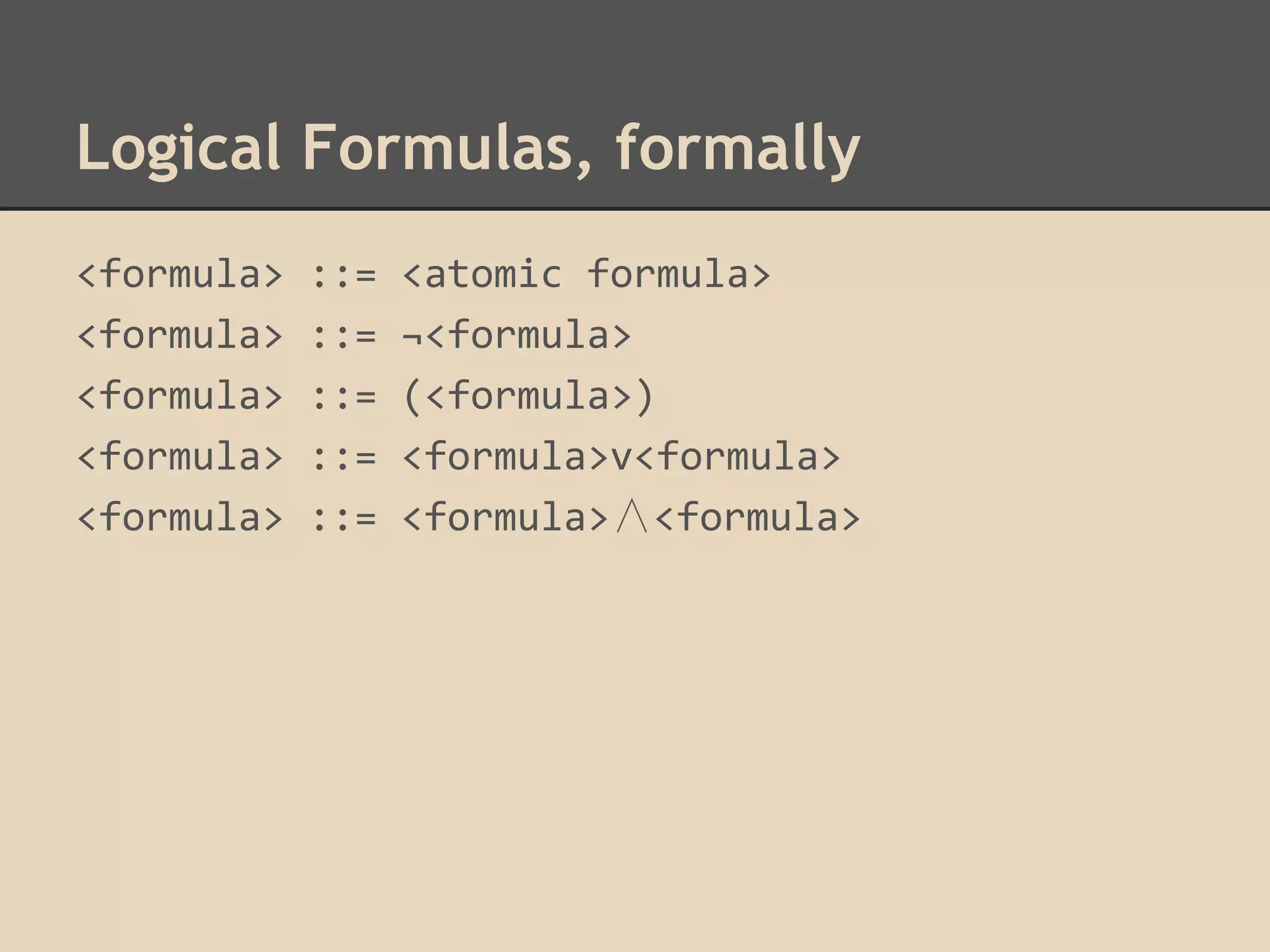 Logical Formulas, formally
<formula>
<formula>
<formula>
<formula>
<formula>

::=
::=
::=
::=
::=

<atomic formula>
¬<formula>
(<formula>)
<formula>v<formula>
<formula>∧<formula>

 