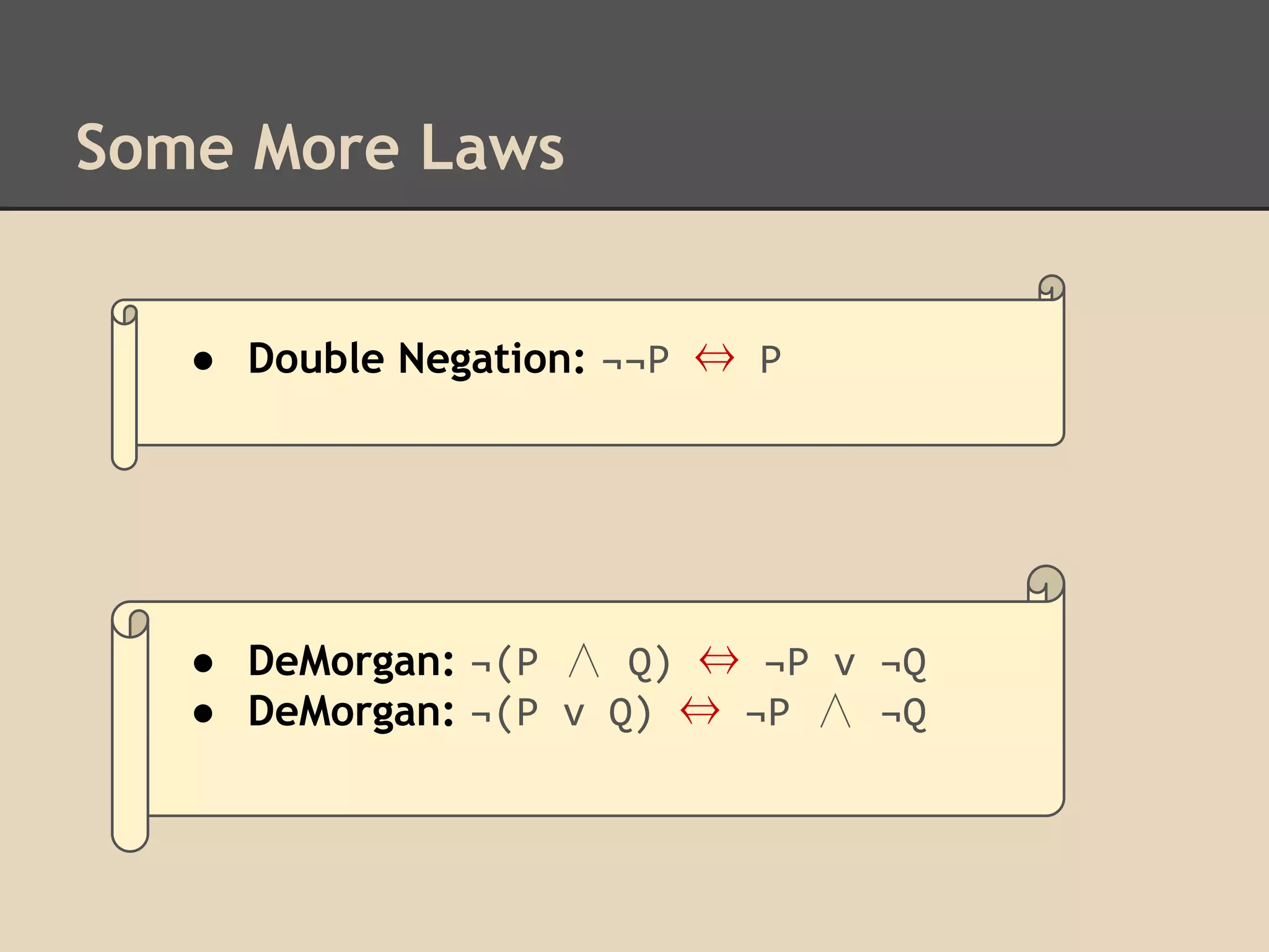 Some More Laws
● Double Negation: ¬¬P ⇔ P

● DeMorgan: ¬(P ∧ Q) ⇔ ¬P v ¬Q
● DeMorgan: ¬(P v Q) ⇔ ¬P ∧ ¬Q

 
