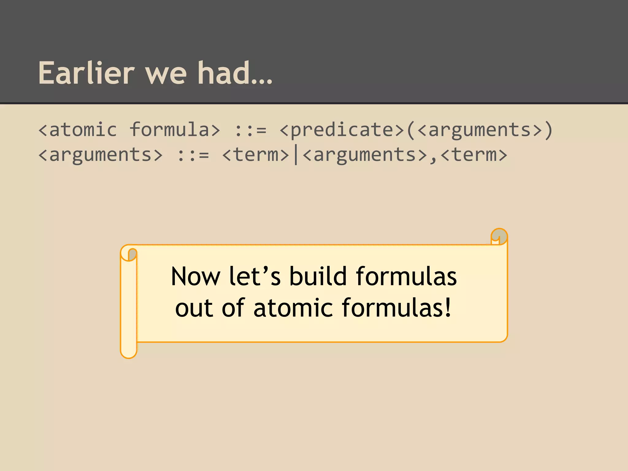 Earlier we had…
<atomic formula> ::= <predicate>(<arguments>)
<arguments> ::= <term>|<arguments>,<term>

Now let’s build formulas
out of atomic formulas!

 