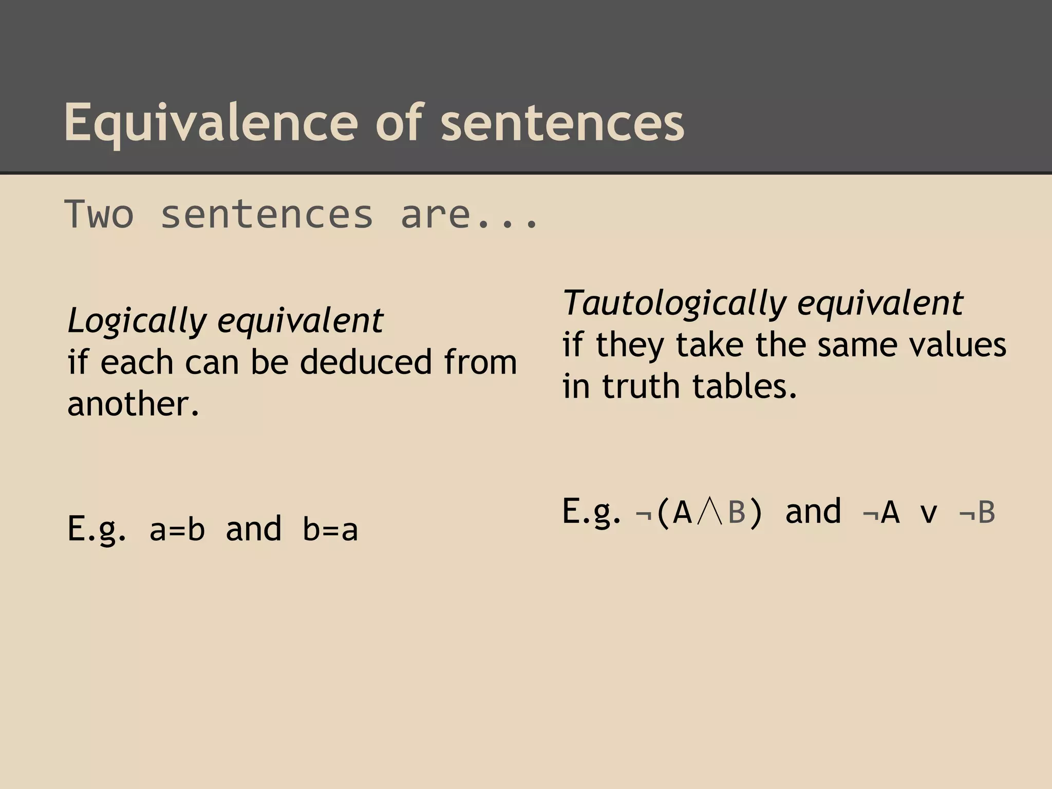 Equivalence of sentences
Two sentences are...
Logically equivalent
if each can be deduced from
another.

Tautologically equivalent
if they take the same values
in truth tables.

E.g. a=b and b=a

E.g. ¬(A∧B) and ¬A v ¬B

 