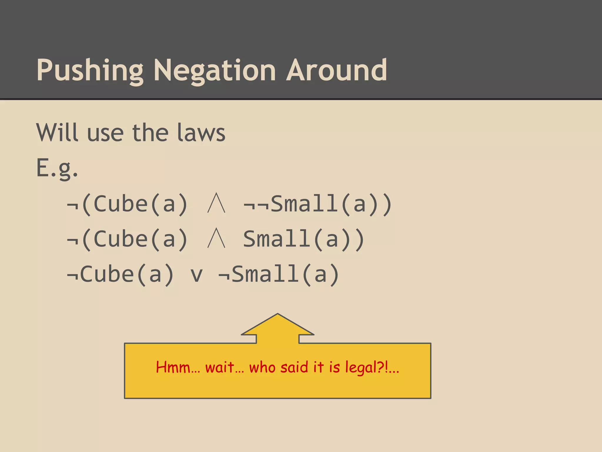 Pushing Negation Around
Will use the laws
E.g.
¬(Cube(a) ∧ ¬¬Small(a))
¬(Cube(a) ∧ Small(a))
¬Cube(a) v ¬Small(a)

Hmm… wait… who said it is legal?!...

 