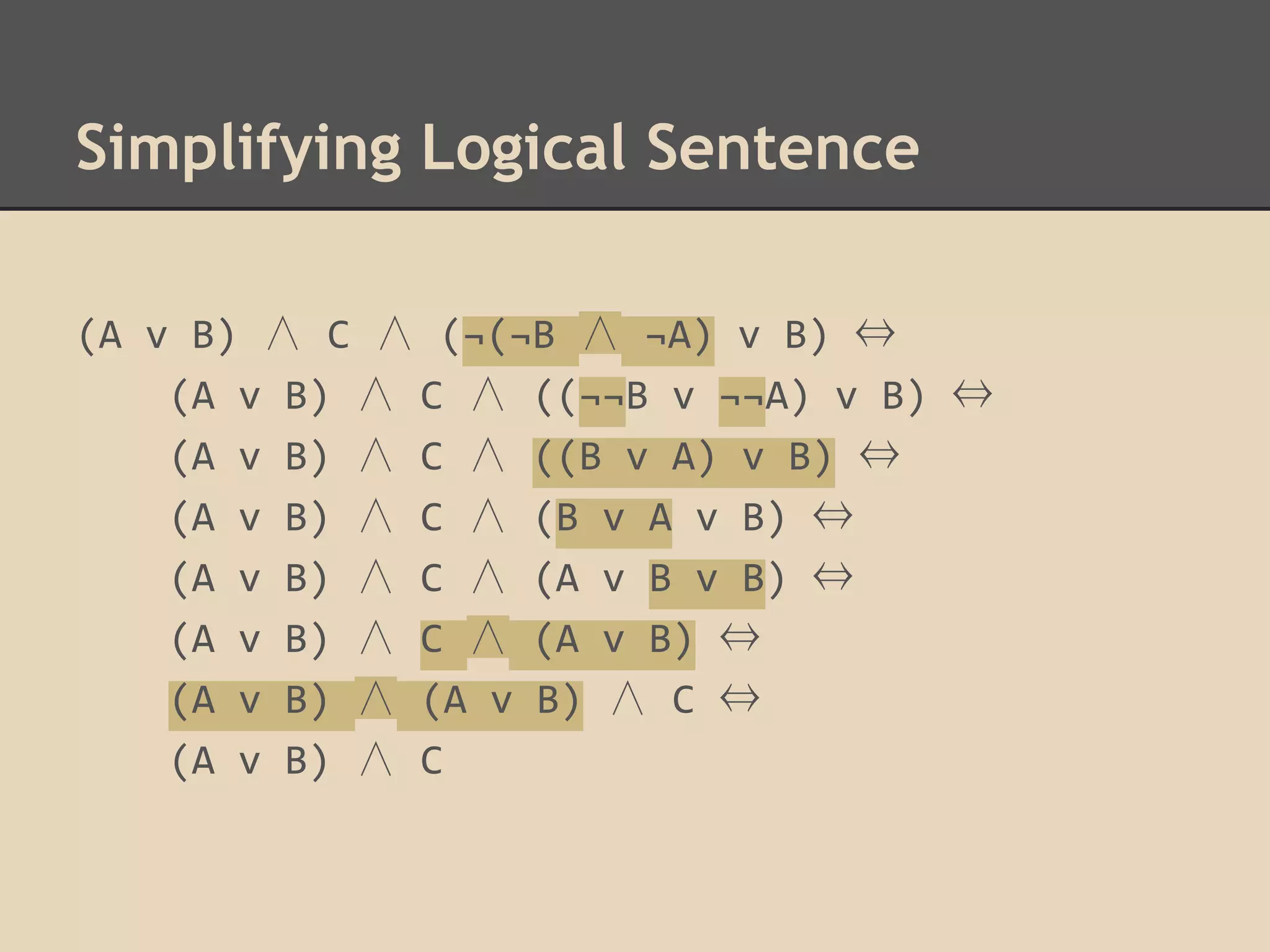 Simplifying Logical Sentence
(A v B) ∧ C ∧ (¬(¬B ∧ ¬A) v B) ⇔
(A v B) ∧ C ∧ ((¬¬B v ¬¬A) v B) ⇔
(A v B) ∧ C ∧ ((B v A) v B) ⇔
(A v B) ∧ C ∧ (B v A v B) ⇔
(A v B) ∧ C ∧ (A v B v B) ⇔
(A v B) ∧ C ∧ (A v B) ⇔
(A v B) ∧ (A v B) ∧ C ⇔
(A v B) ∧ C

 
