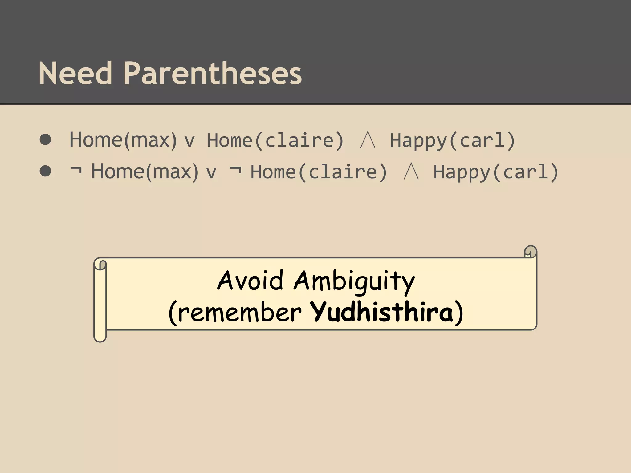 Need Parentheses
● Home(max) v Home(claire) ∧ Happy(carl)
● ¬ Home(max) v ¬ Home(claire) ∧ Happy(carl)

Avoid Ambiguity
(remember Yudhisthira)

 