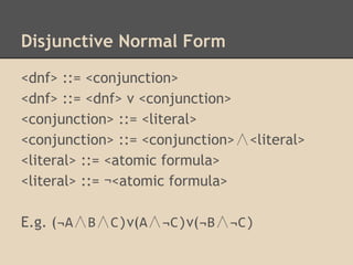 Disjunctive Normal Form
<dnf> ::= <conjunction>
<dnf> ::= <dnf> v <conjunction>
<conjunction> ::= <literal>
<conjunction> ::= <conjunction>∧<literal>
<literal> ::= <atomic formula>
<literal> ::= ¬<atomic formula>
E.g. (¬A∧B∧C)v(A∧¬C)v(¬B∧¬C)

 