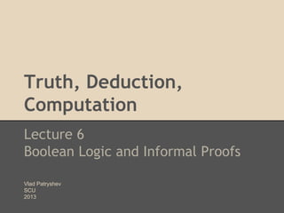 Truth, Deduction,
Computation
Lecture 6
Boolean Logic and Informal Proofs
Vlad Patryshev
SCU
2013

 