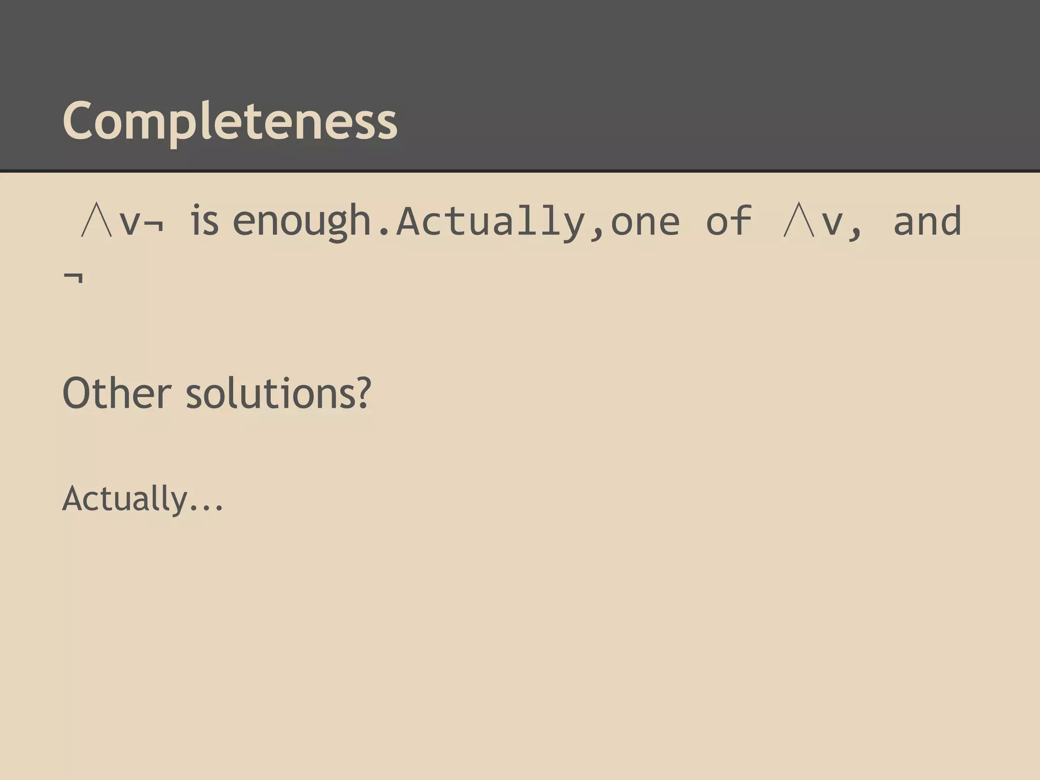 Completeness
∧v¬ is enough.Actually,one of ∧v, and
¬
Other solutions?
Actually...

 