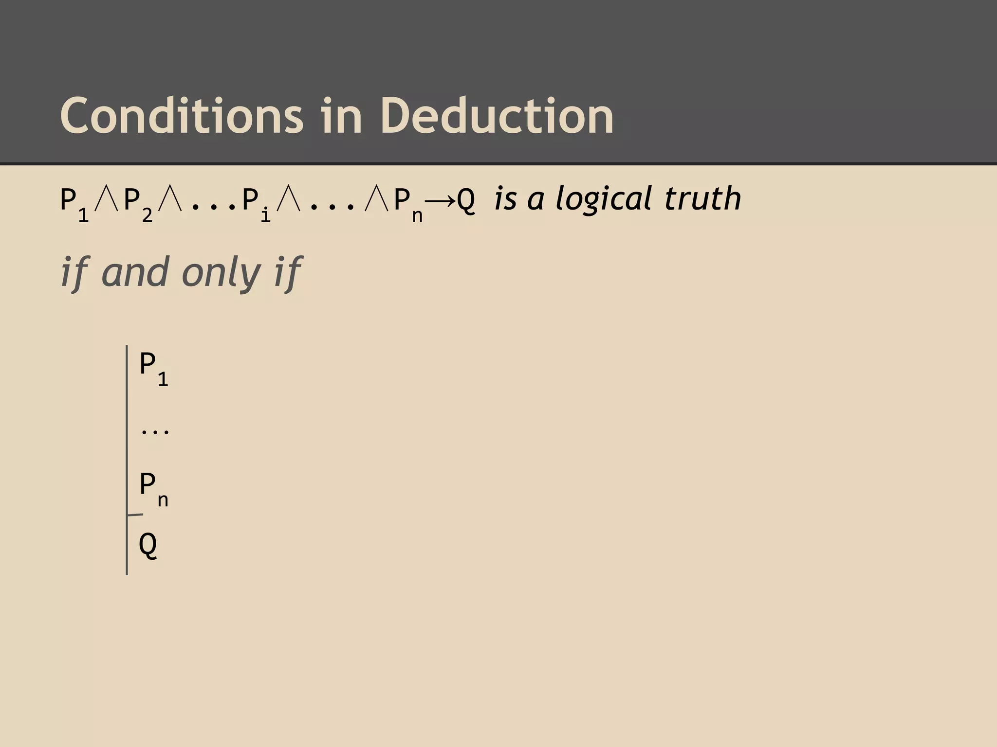 Conditions in Deduction
P1∧P2∧...Pi∧...∧Pn→Q is a logical truth

if and only if
P1
…
Pn
Q

 