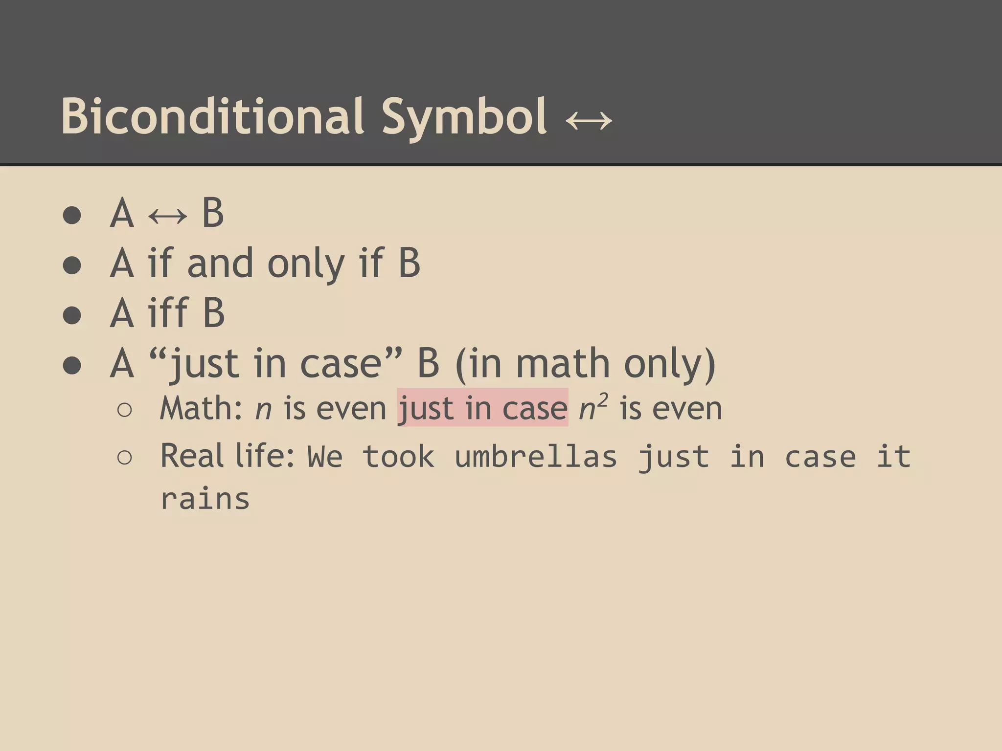 Biconditional Symbol ↔
●
●
●
●

A
A
A
A

↔B
if and only if B
iff B
“just in case” B (in math only)

○ Math: n is even just in case n2 is even
○ Real life: We took umbrellas just in case it
rains

 