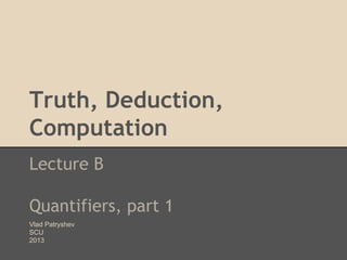 Truth, Deduction,
Computation
Lecture B
Quantifiers, part 1
Vlad Patryshev
SCU
2013

 