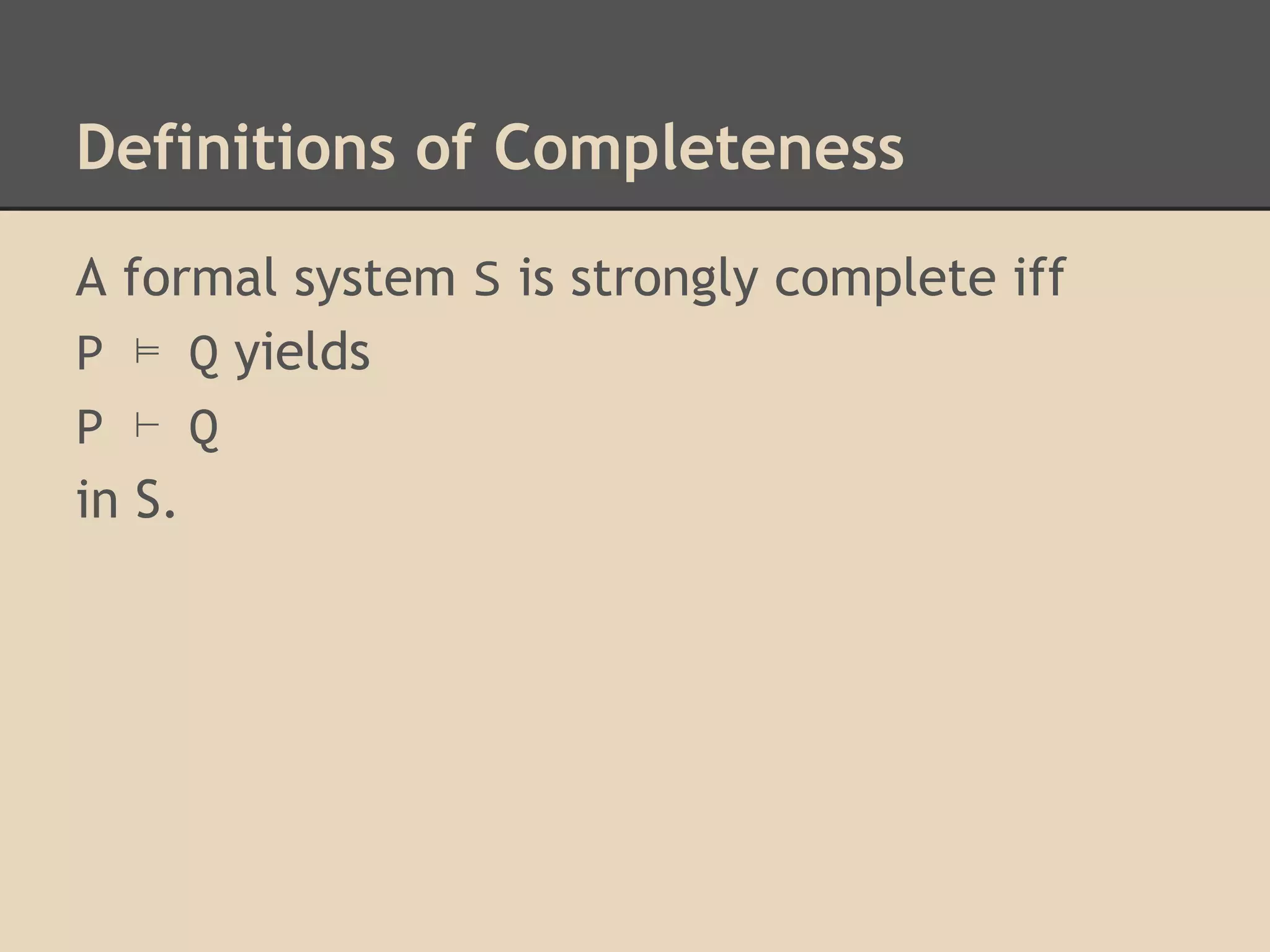 Definitions of Completeness
A formal system S is strongly complete iff
P ⊨ Q yields
P ⊢ Q
in S.

 