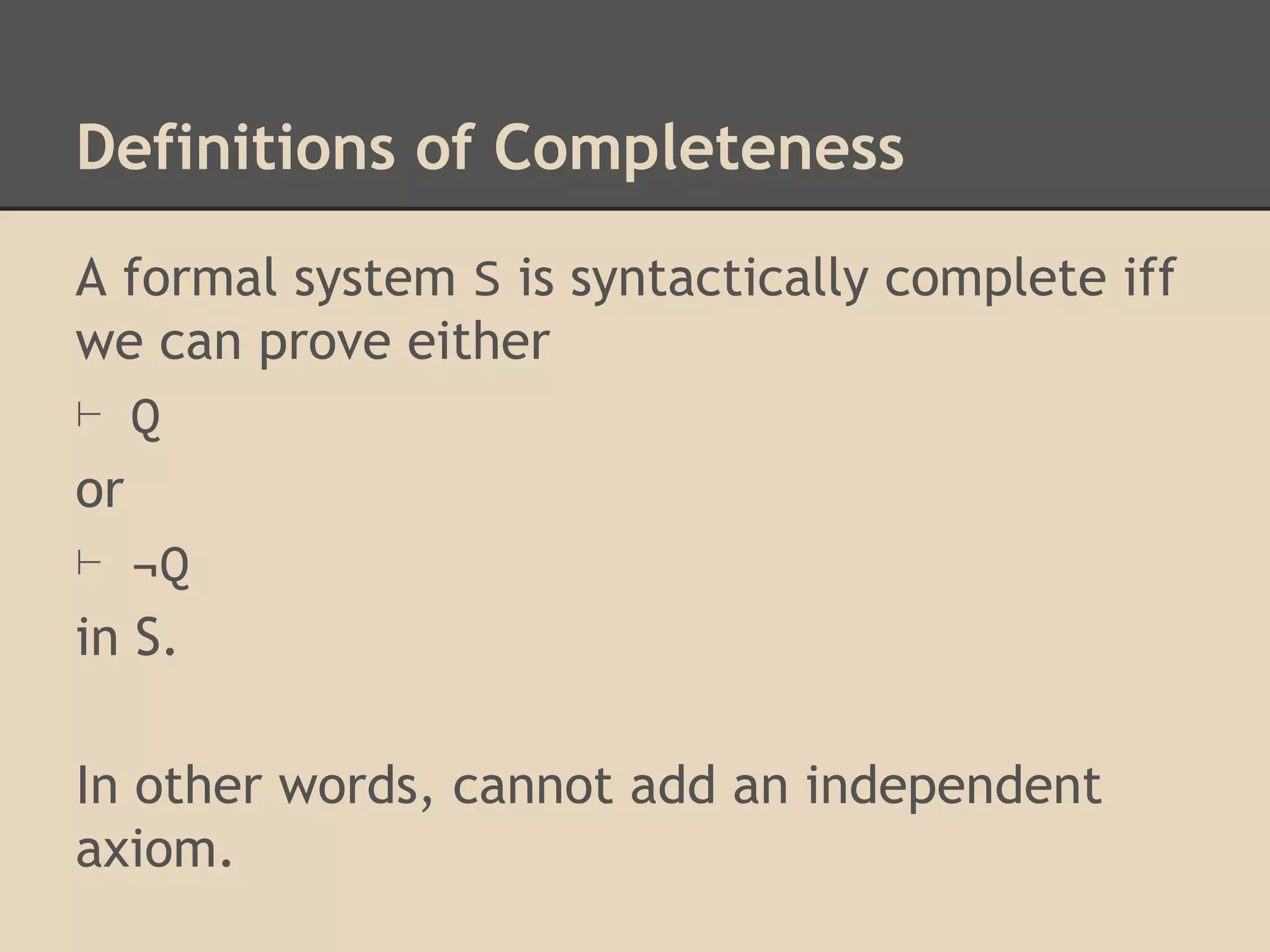 Definitions of Completeness
A formal system S is syntactically complete iff
we can prove either
⊢ Q
or
⊢ ¬Q
in S.
In other words, cannot add an independent
axiom.

 
