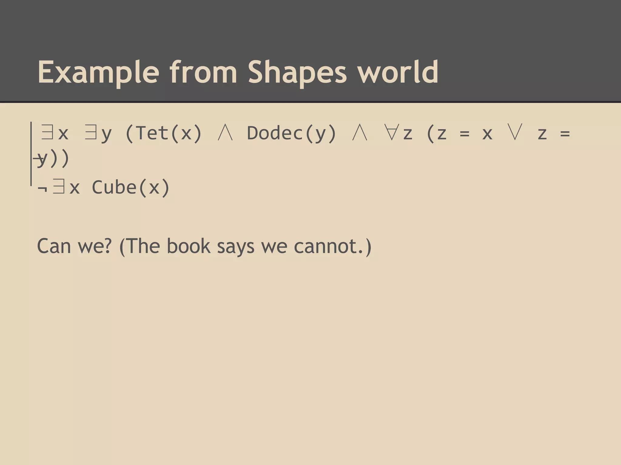 Example from Shapes world
∃x ∃y (Tet(x) ∧ Dodec(y) ∧ ∀z (z = x ∨ z =
y))
¬∃x Cube(x)
Can we? (The book says we cannot.)

 