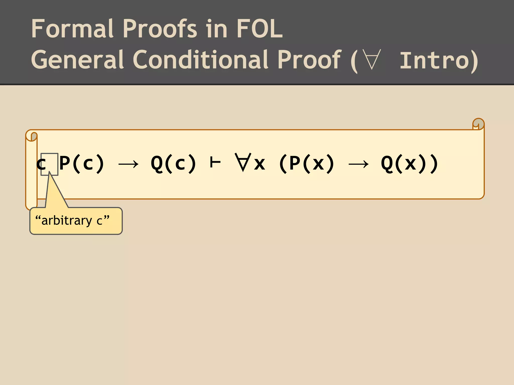 Formal Proofs in FOL
General Conditional Proof (∀ Intro)

c P(c) → Q(c) ⊢ ∀x (P(x) → Q(x))
“arbitrary c”

 