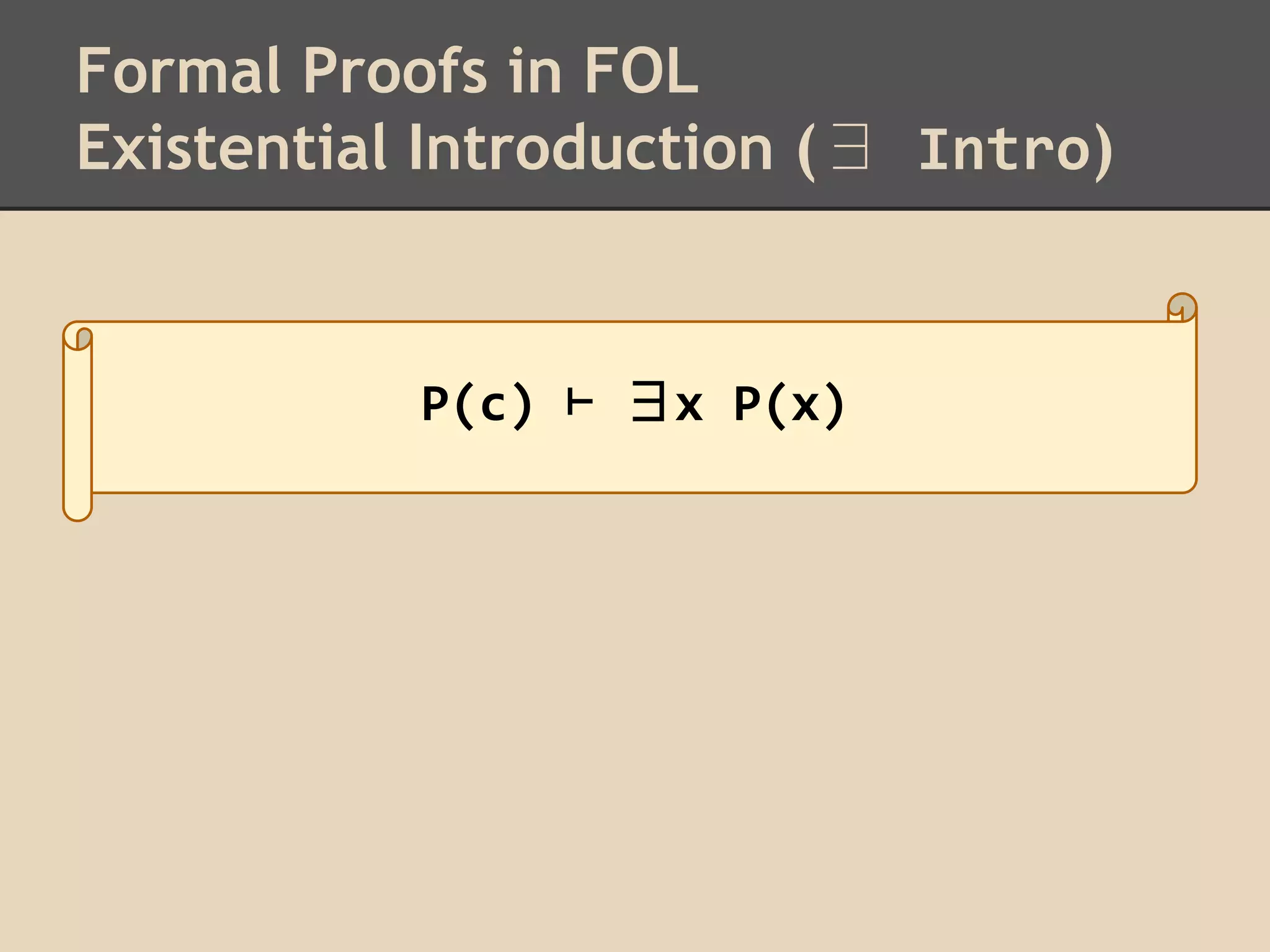 Formal Proofs in FOL
Existential Introduction (∃ Intro)

P(c) ⊢ ∃x P(x)

 