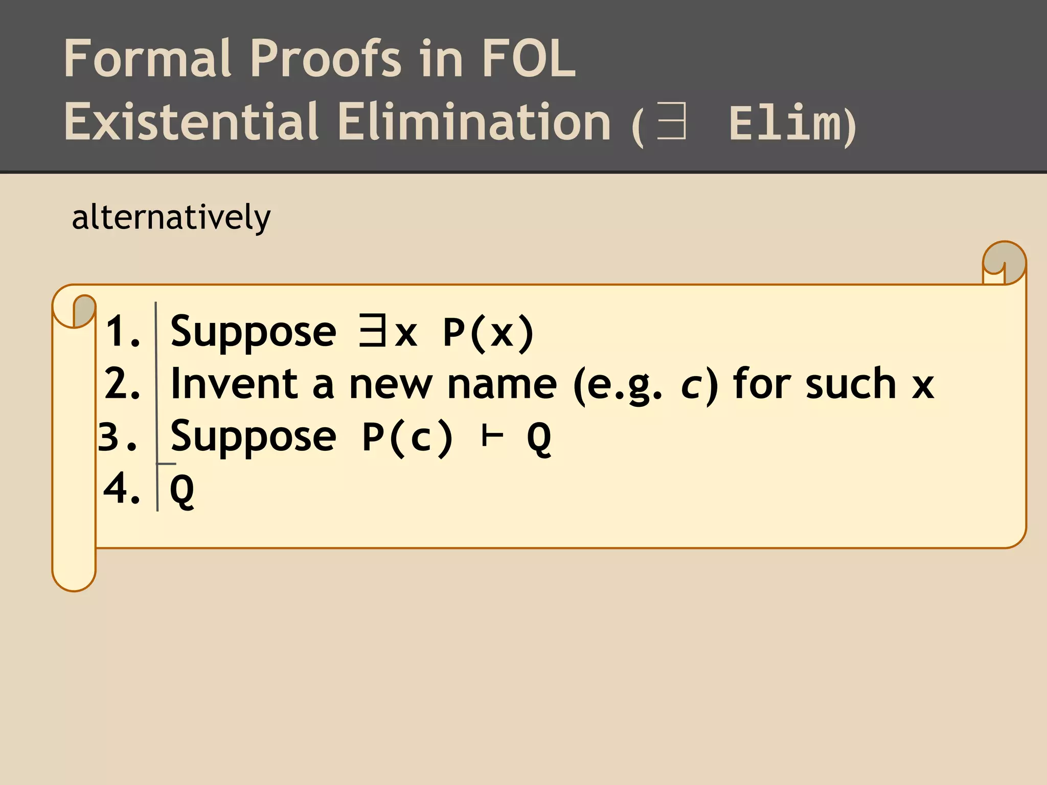 Formal Proofs in FOL
Existential Elimination (∃ Elim)
alternatively

1.
2.
3.
4.

Suppose ∃x P(x)
Invent a new name (e.g. c) for such x
Suppose P(c) ⊢ Q
Q

 