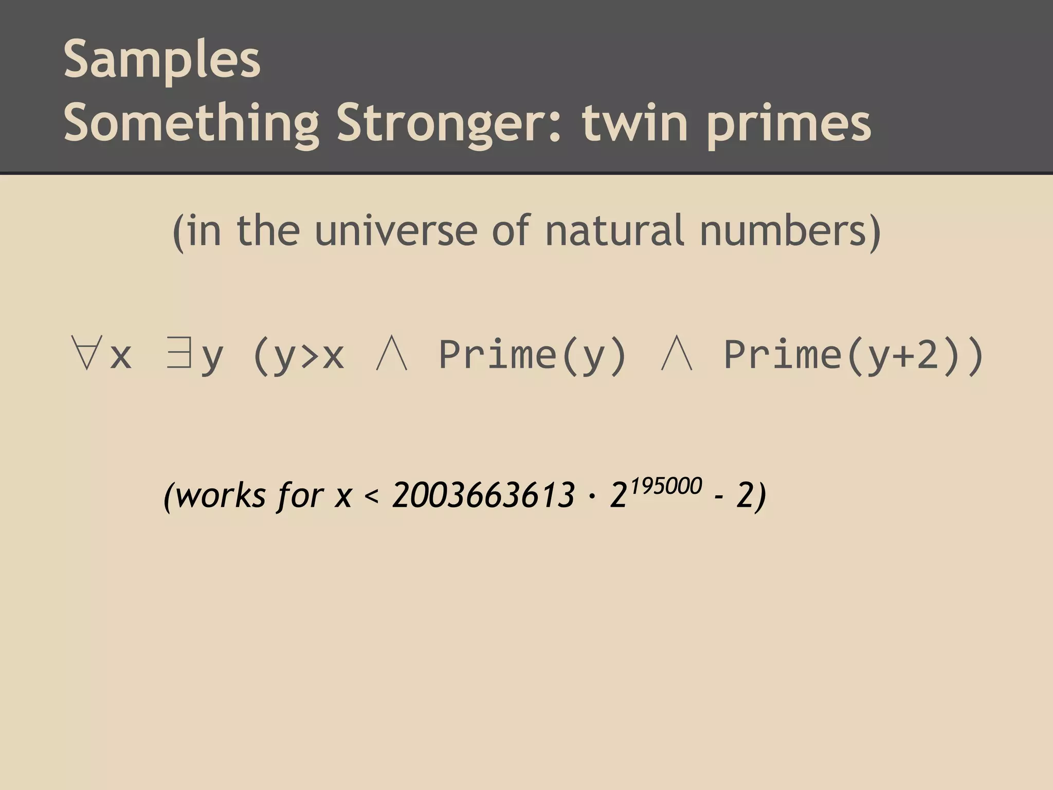 Samples
Something Stronger: twin primes
(in the universe of natural numbers)
∀x ∃y (y>x ∧ Prime(y) ∧ Prime(y+2))
(works for x < 2003663613 · 2195000 - 2)

 