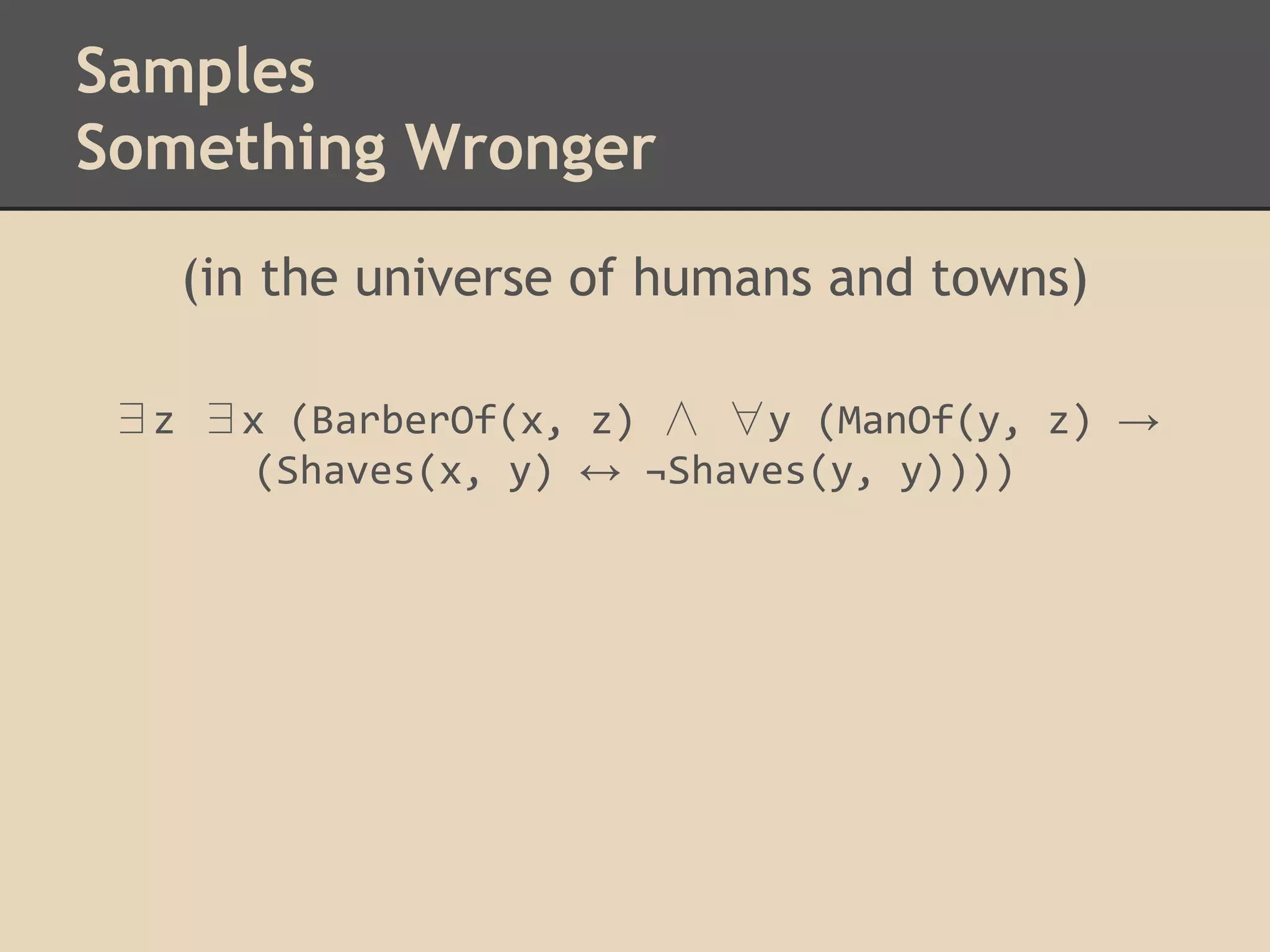 Samples
Something Wronger
(in the universe of humans and towns)
∃z ∃x (BarberOf(x, z) ∧ ∀y (ManOf(y, z) →
(Shaves(x, y) ↔ ¬Shaves(y, y))))

 