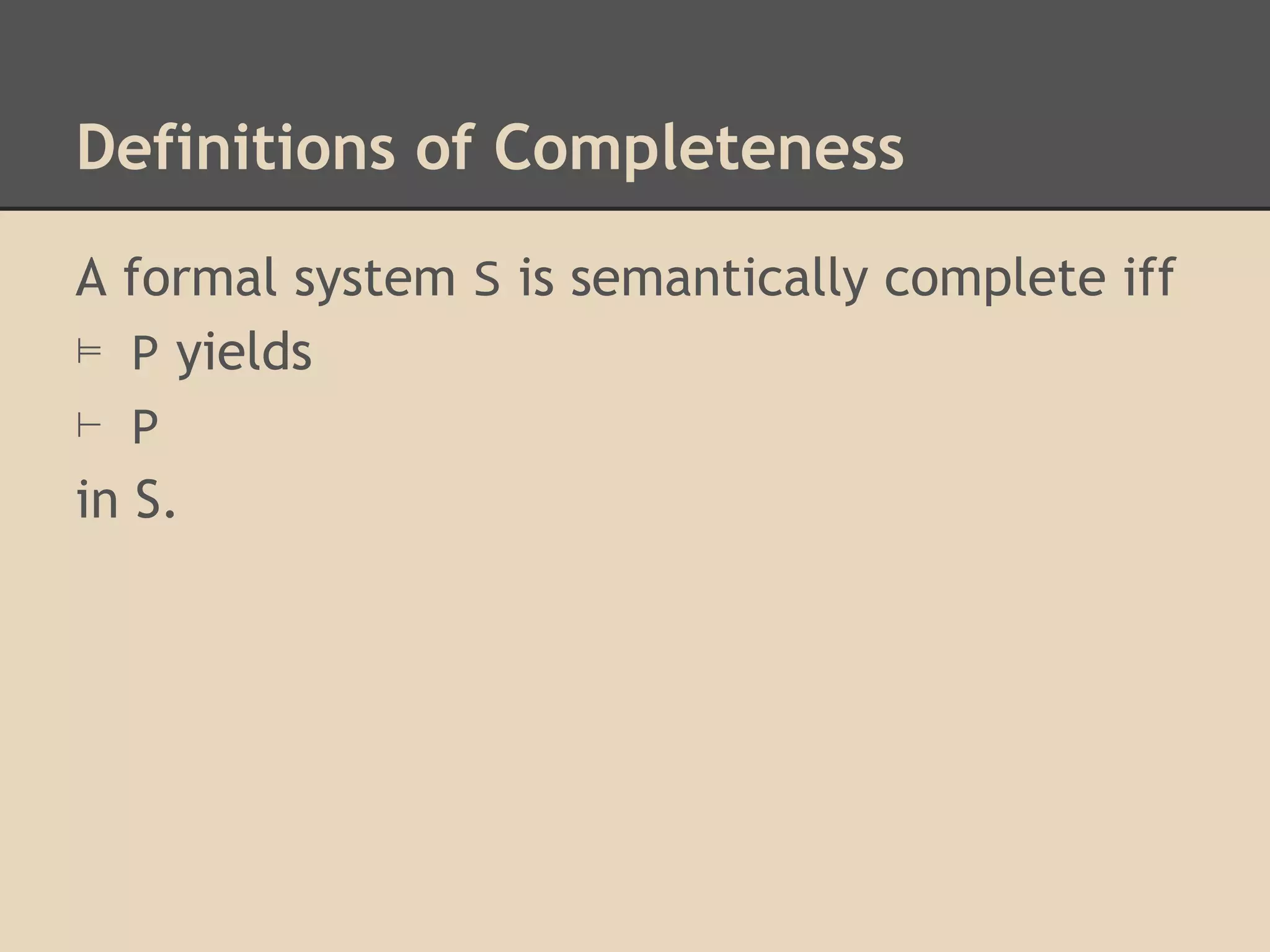 Definitions of Completeness
A formal system S is semantically complete iff
⊨ P yields
⊢ P
in S.

 